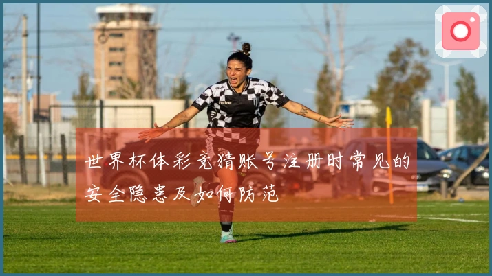 世界杯体彩竞猜账号注册时常见的安全隐患及如何防范
