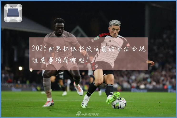 2026世界杯体彩投注前的合法合规注意事项有哪些？