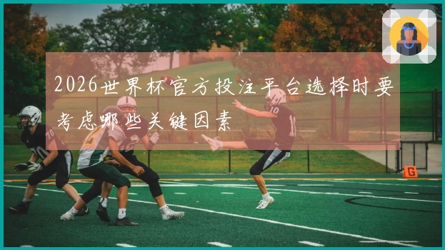 2026世界杯官方投注平台选择时要考虑哪些关键因素
