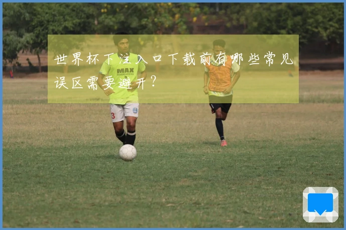 世界杯下注入口下载前有哪些常见误区需要避开？