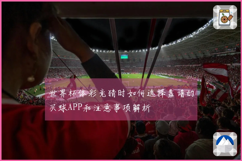 世界杯体彩竞猜时如何选择靠谱的买球APP和注意事项解析