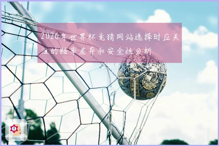 2026年世界杯竞猜网站选择时应关注的赔率差异和安全性分析