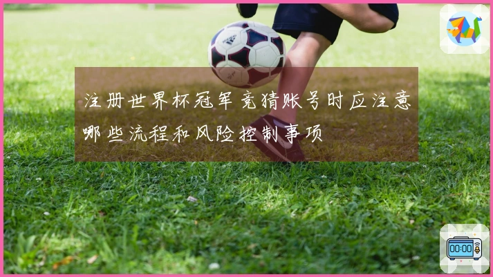 注册世界杯冠军竞猜账号时应注意哪些流程和风险控制事项