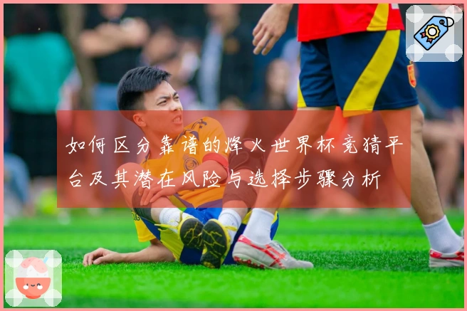 如何区分靠谱的烽火世界杯竞猜平台及其潜在风险与选择步骤分析