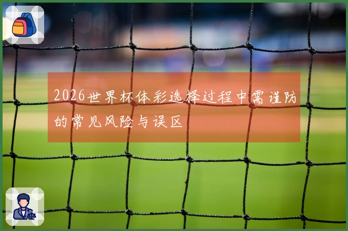 2026世界杯体彩选择过程中需谨防的常见风险与误区
