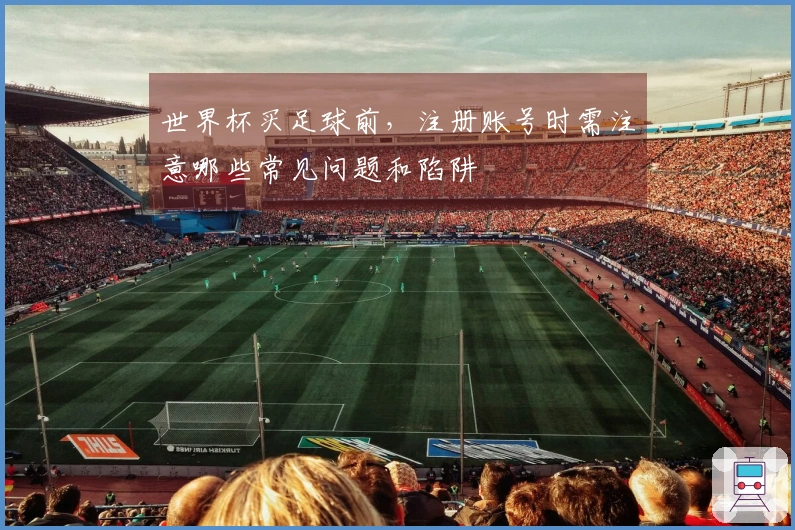 世界杯买足球前，注册账号时需注意哪些常见问题和陷阱