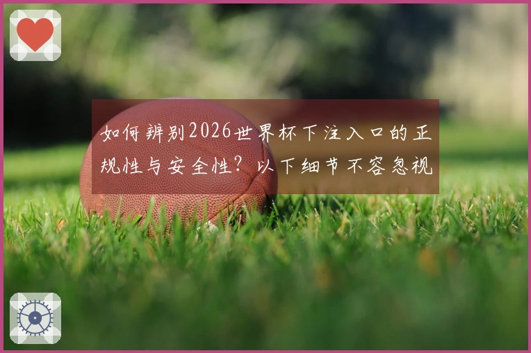 如何辨别2026世界杯下注入口的正规性与安全性？以下细节不容忽视