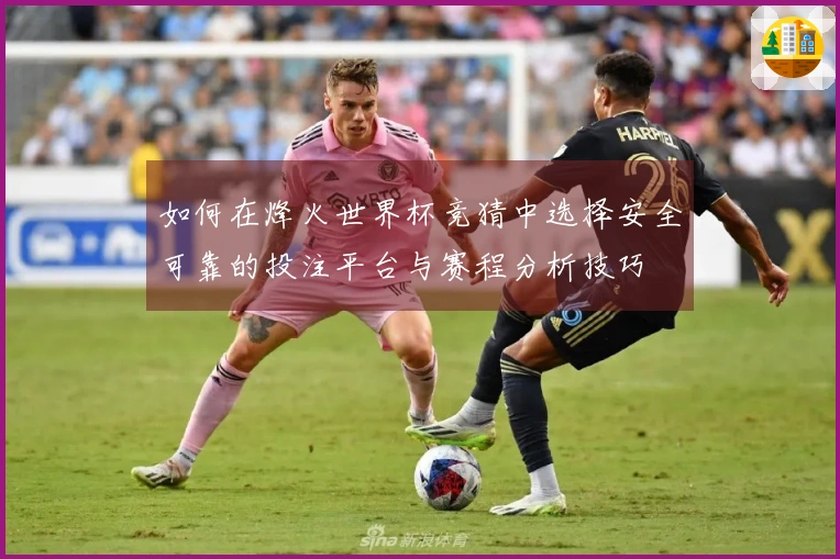 如何在烽火世界杯竞猜中选择安全可靠的投注平台与赛程分析技巧