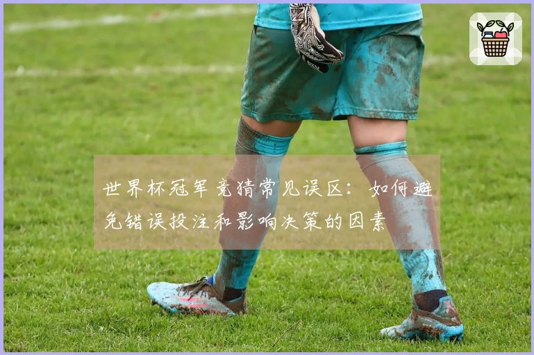 世界杯冠军竞猜常见误区：如何避免错误投注和影响决策的因素