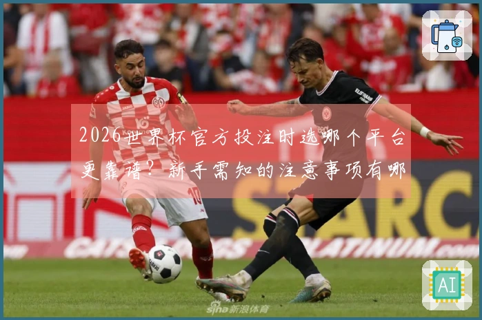 2026世界杯官方投注时选哪个平台更靠谱？新手需知的注意事项有哪些？