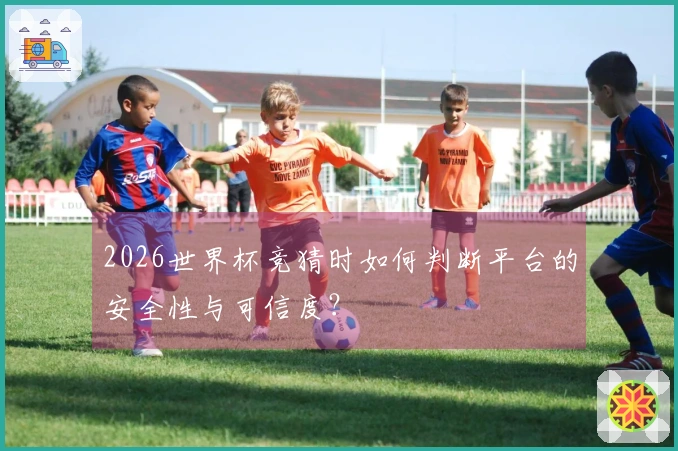 2026世界杯竞猜时如何判断平台的安全性与可信度？