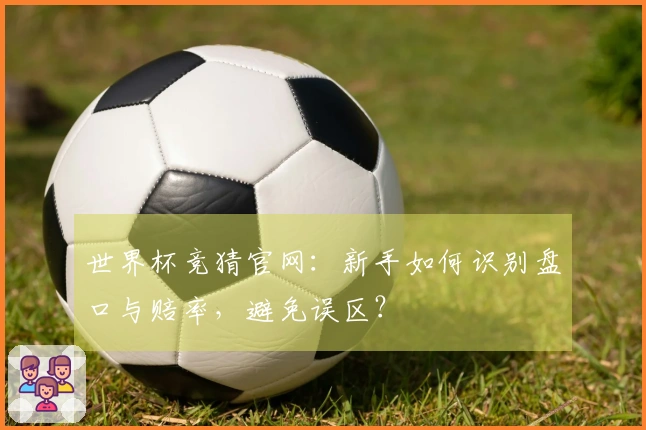 世界杯竞猜官网：新手如何识别盘口与赔率，避免误区？