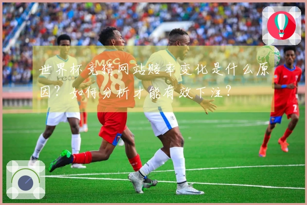 世界杯竞猜网站赔率变化是什么原因？如何分析才能有效下注？