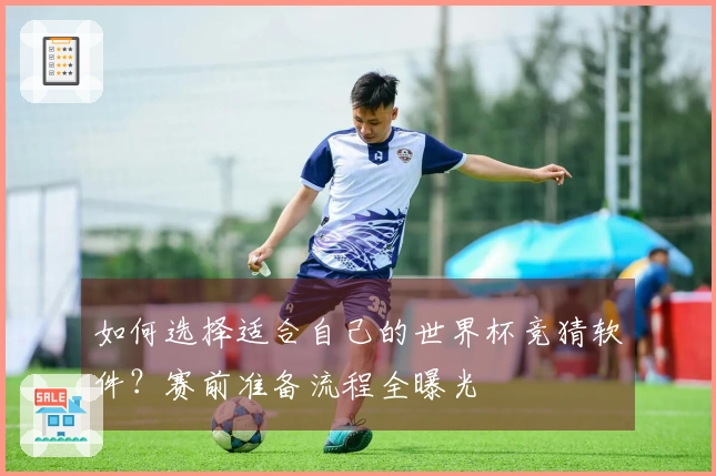 如何选择适合自己的世界杯竞猜软件？赛前准备流程全曝光