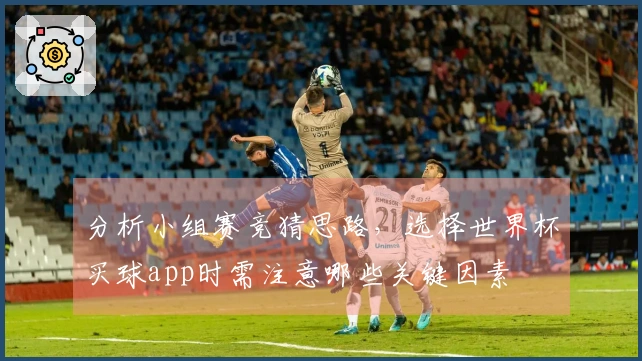 分析小组赛竞猜思路，选择世界杯买球app时需注意哪些关键因素