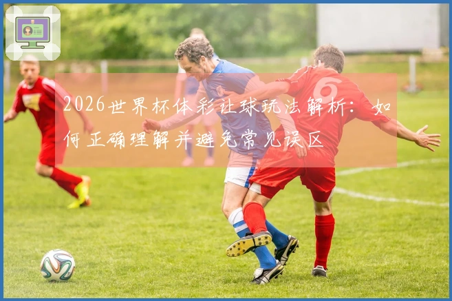 2026世界杯体彩让球玩法解析：如何正确理解并避免常见误区