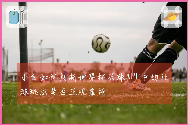 小白如何判断世界杯买球APP中的让球玩法是否正规靠谱
