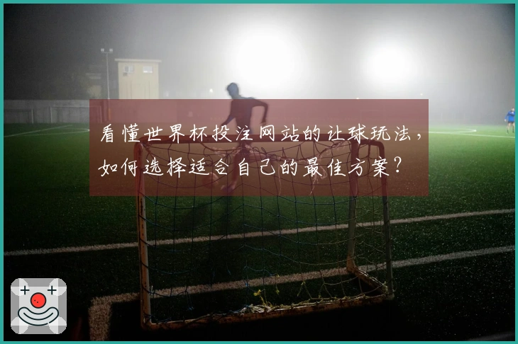 看懂世界杯投注网站的让球玩法，如何选择适合自己的最佳方案？