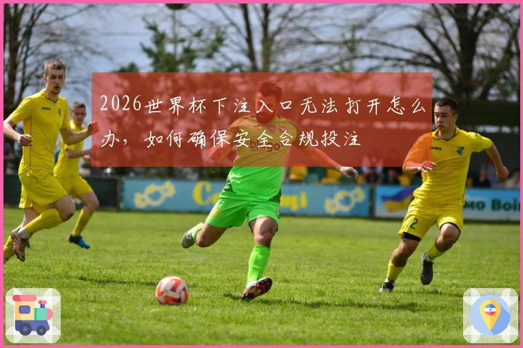 2026世界杯下注入口无法打开怎么办，如何确保安全合规投注