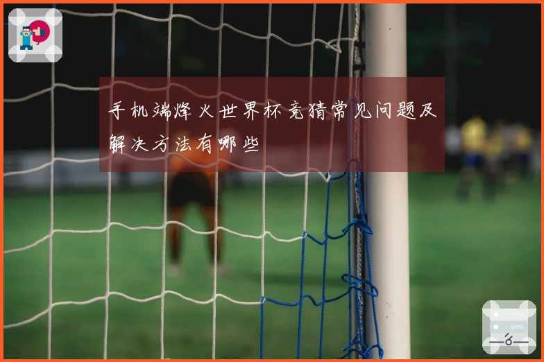 手机端烽火世界杯竞猜常见问题及解决方法有哪些