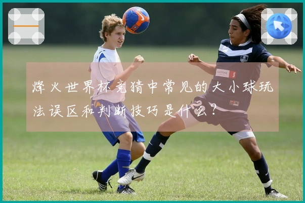 烽火世界杯竞猜中常见的大小球玩法误区和判断技巧是什么？