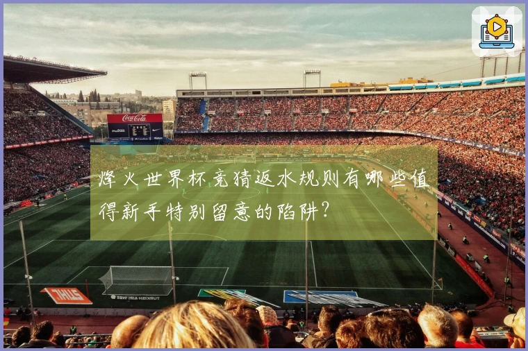 烽火世界杯竞猜返水规则有哪些值得新手特别留意的陷阱？