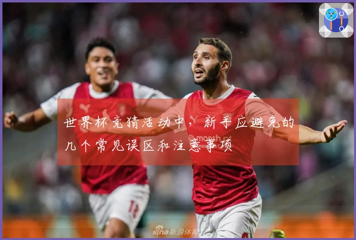 世界杯竞猜活动中，新手应避免的几个常见误区和注意事项