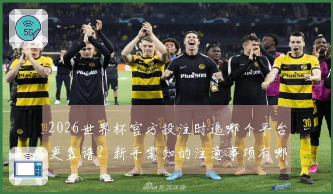 2026世界杯官方投注时选哪个平台更靠谱？新手需知的注意事项有哪些？