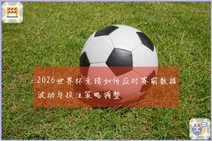 2026世界杯竞猜如何应对赛前数据波动与投注策略调整
