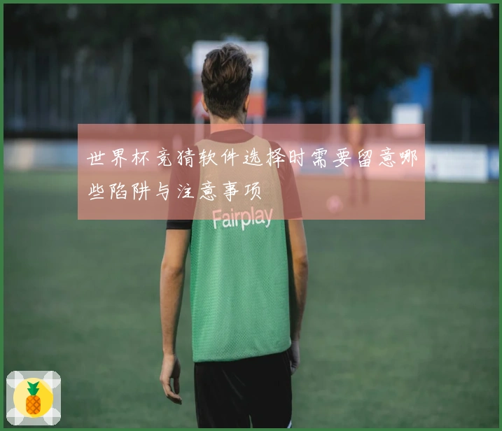 世界杯竞猜软件选择时需要留意哪些陷阱与注意事项