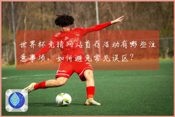 世界杯竞猜网站首存活动有哪些注意事项，如何避免常见误区？