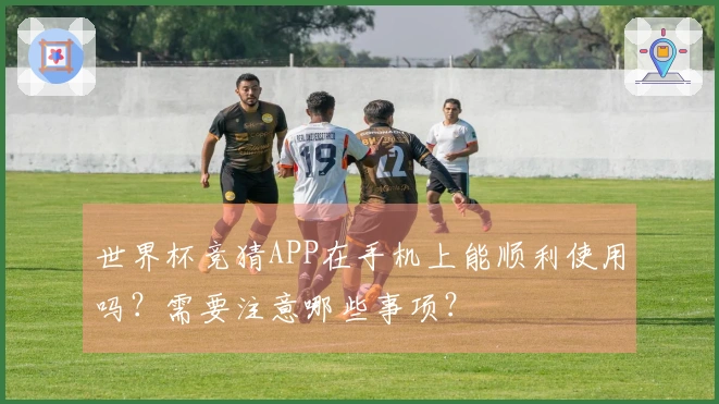 世界杯竞猜APP在手机上能顺利使用吗？需要注意哪些事项？