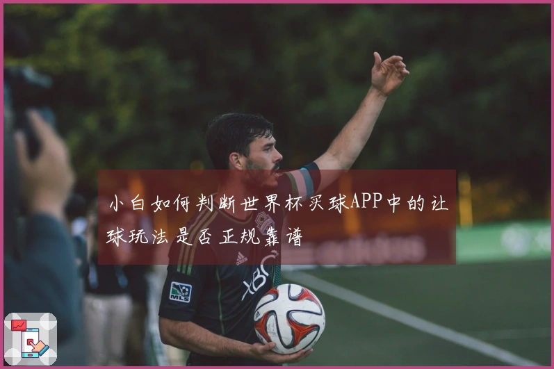 小白如何判断世界杯买球APP中的让球玩法是否正规靠谱