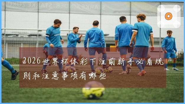2026世界杯体彩下注前新手必看规则和注意事项有哪些