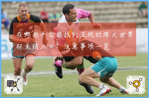 在哪些平台能找到正规的烽火世界杯竞猜入口?注意事项一览