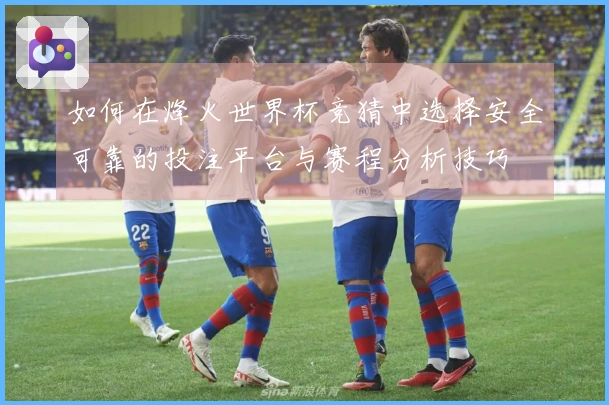如何在烽火世界杯竞猜中选择安全可靠的投注平台与赛程分析技巧