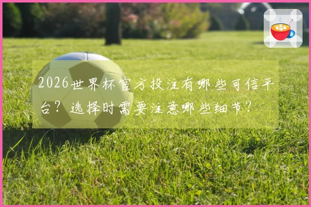 2026世界杯官方投注有哪些可信平台？选择时需要注意哪些细节？