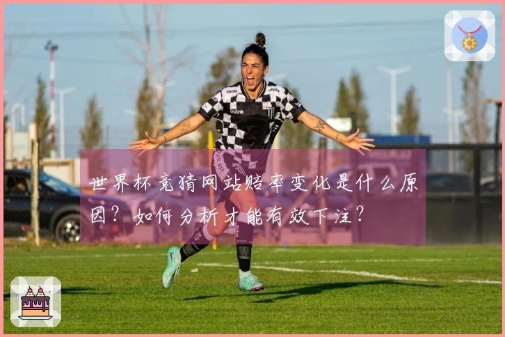 世界杯竞猜网站赔率变化是什么原因?如何分析才能有效下注?