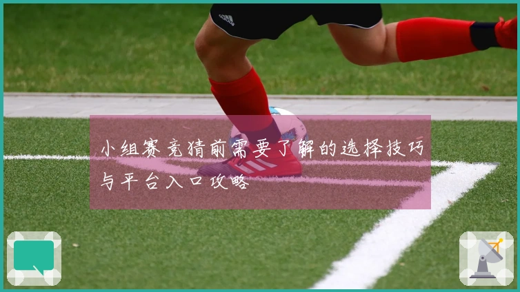 小组赛竞猜前需要了解的选择技巧与平台入口攻略