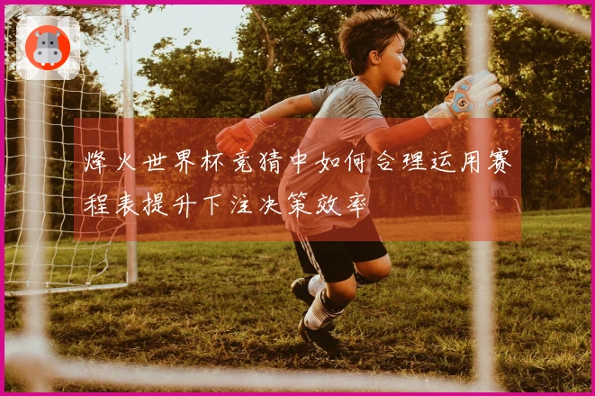 烽火世界杯竞猜中如何合理运用赛程表提升下注决策效率