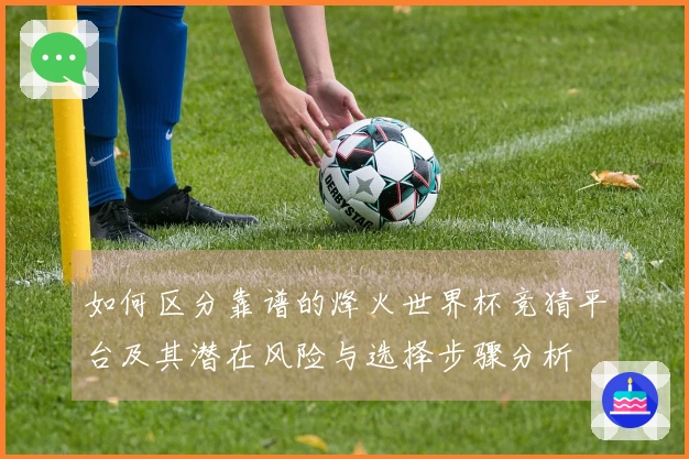 如何区分靠谱的烽火世界杯竞猜平台及其潜在风险与选择步骤分析