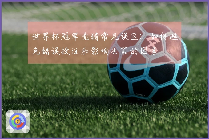 世界杯冠军竞猜常见误区：如何避免错误投注和影响决策的因素