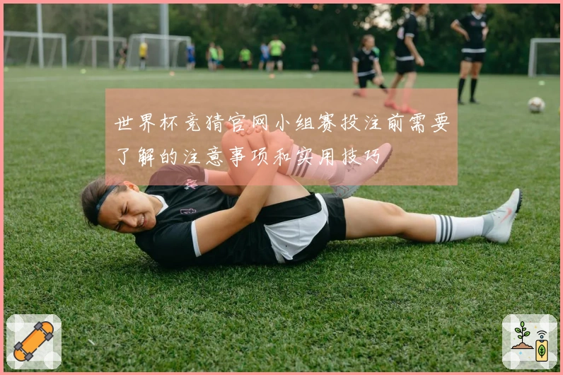 世界杯竞猜官网小组赛投注前需要了解的注意事项和实用技巧